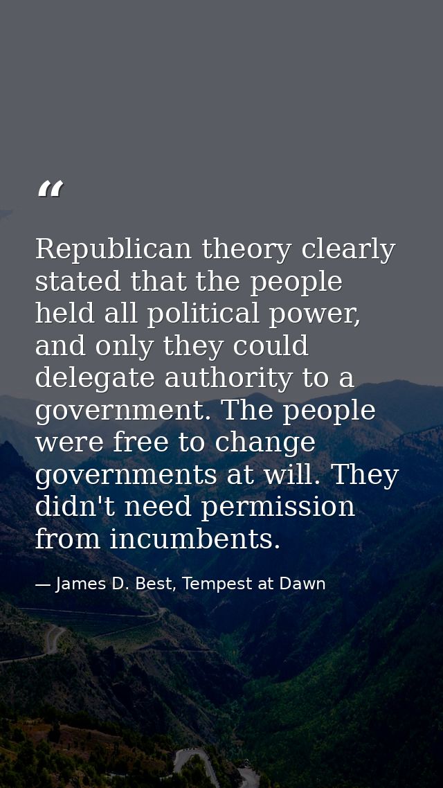Republican theory clearly stated that the people held all political power, and only they could delegate authority to a g — James D. Best, Tempest at Dawn