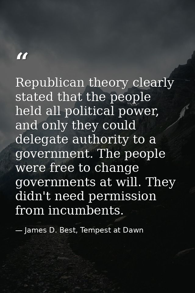 Republican theory clearly stated that the people held all political power, and only they could delegate authority to a g — James D. Best, Tempest at Dawn