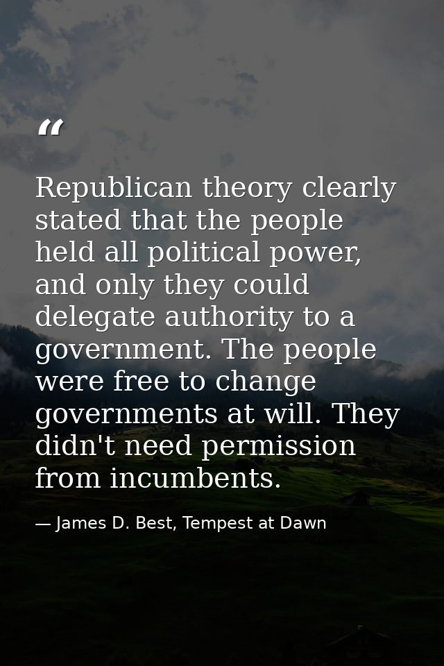 Republican theory clearly stated that the people held all political power, and only they could delegate authority to a g — James D. Best, Tempest at Dawn