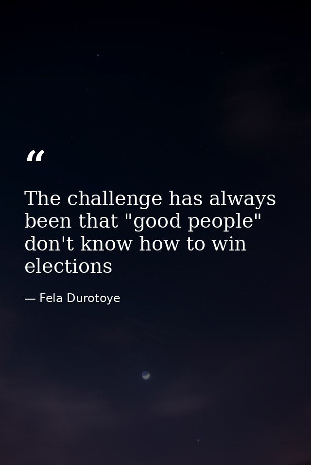 The challenge has always been that "good people" don't know how to win elections — Fela Durotoye