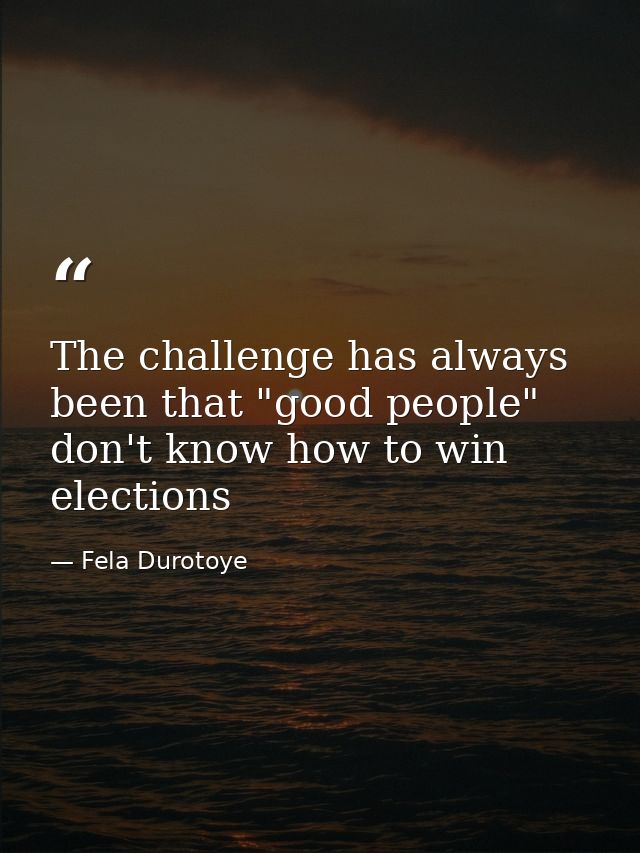 The challenge has always been that "good people" don't know how to win elections — Fela Durotoye