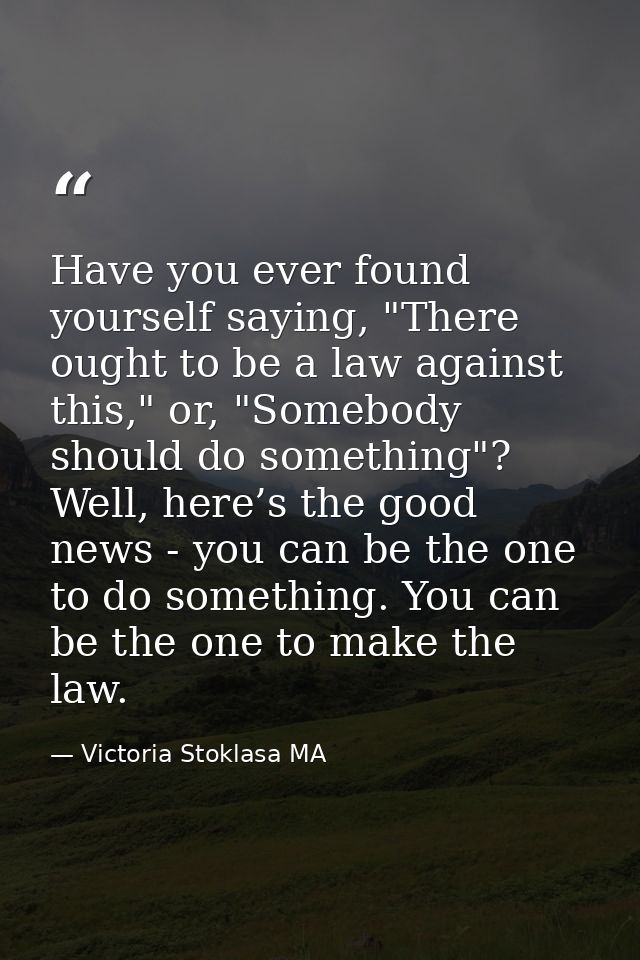 Have you ever found yourself saying, "There ought to be a law against this," or, "Somebody should do something"? Well, h — Victoria Stoklasa MA