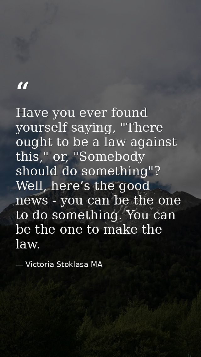 Have you ever found yourself saying, "There ought to be a law against this," or, "Somebody should do something"? Well, h — Victoria Stoklasa MA