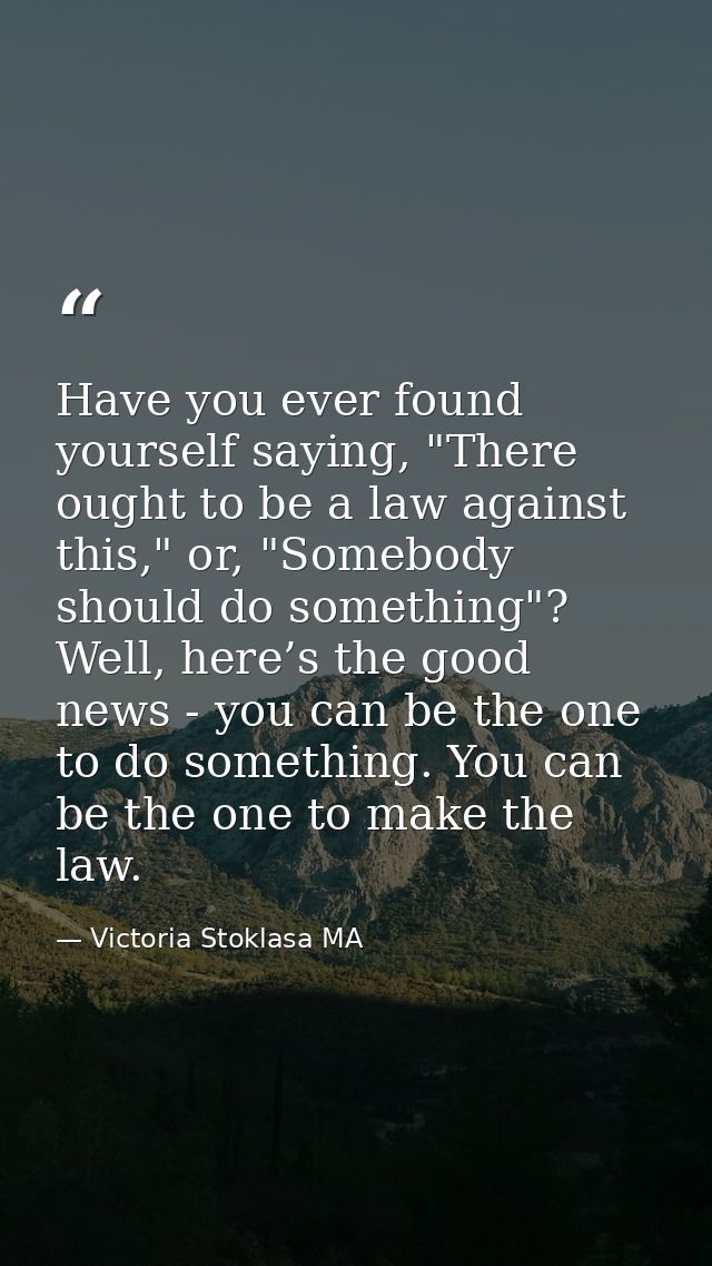 Have you ever found yourself saying, "There ought to be a law against this," or, "Somebody should do something"? Well, h — Victoria Stoklasa MA