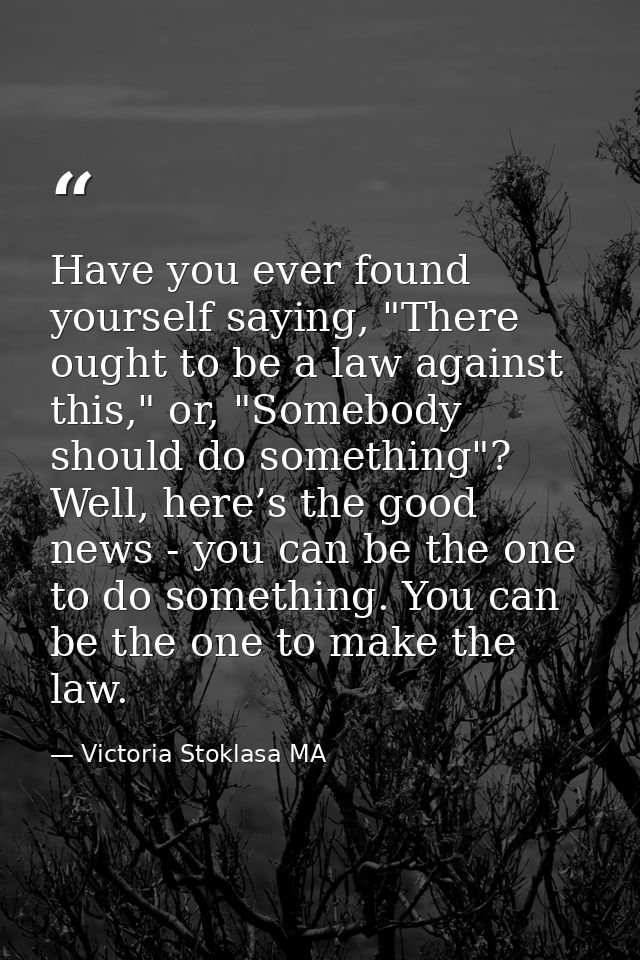 Have you ever found yourself saying, "There ought to be a law against this," or, "Somebody should do something"? Well, h — Victoria Stoklasa MA