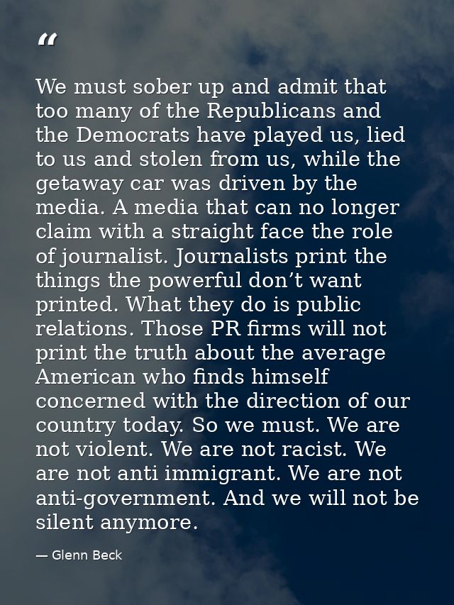 We must sober up and admit that too many of the Republicans and the Democrats have played us, lied to us and stolen from — Glenn Beck