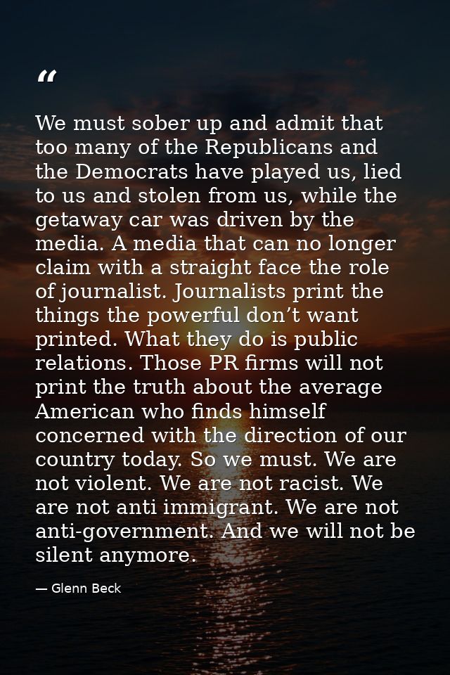 We must sober up and admit that too many of the Republicans and the Democrats have played us, lied to us and stolen from — Glenn Beck