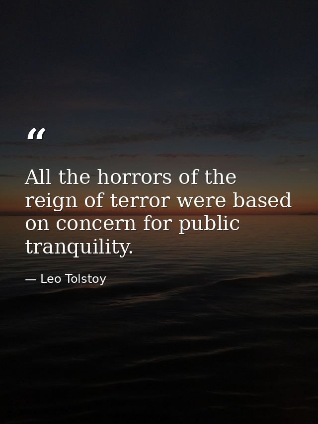 All the horrors of the reign of terror were based on concern for public tranquility. — Leo Tolstoy