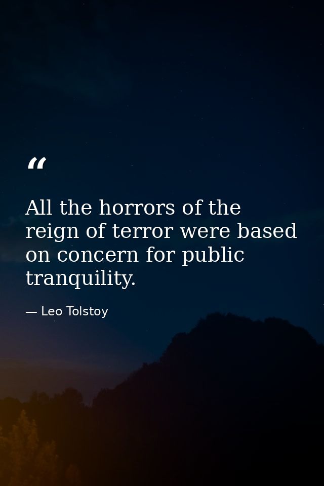 All the horrors of the reign of terror were based on concern for public tranquility. — Leo Tolstoy