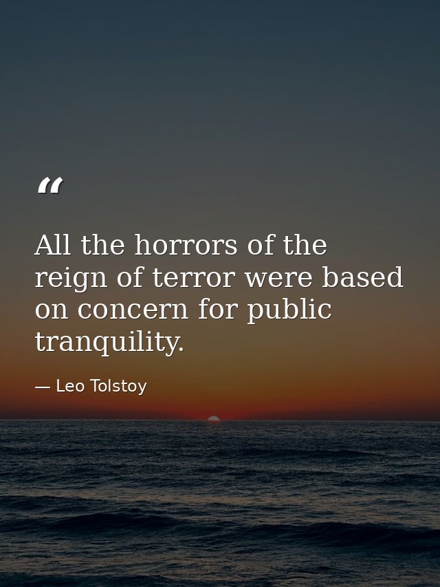 All the horrors of the reign of terror were based on concern for public tranquility. — Leo Tolstoy
