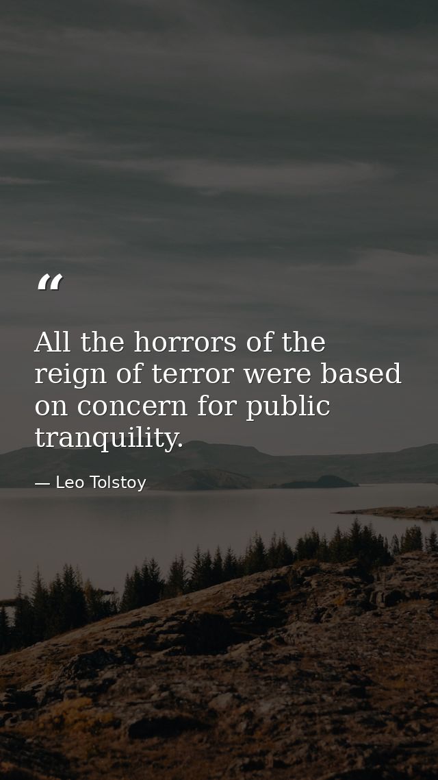 All the horrors of the reign of terror were based on concern for public tranquility. — Leo Tolstoy