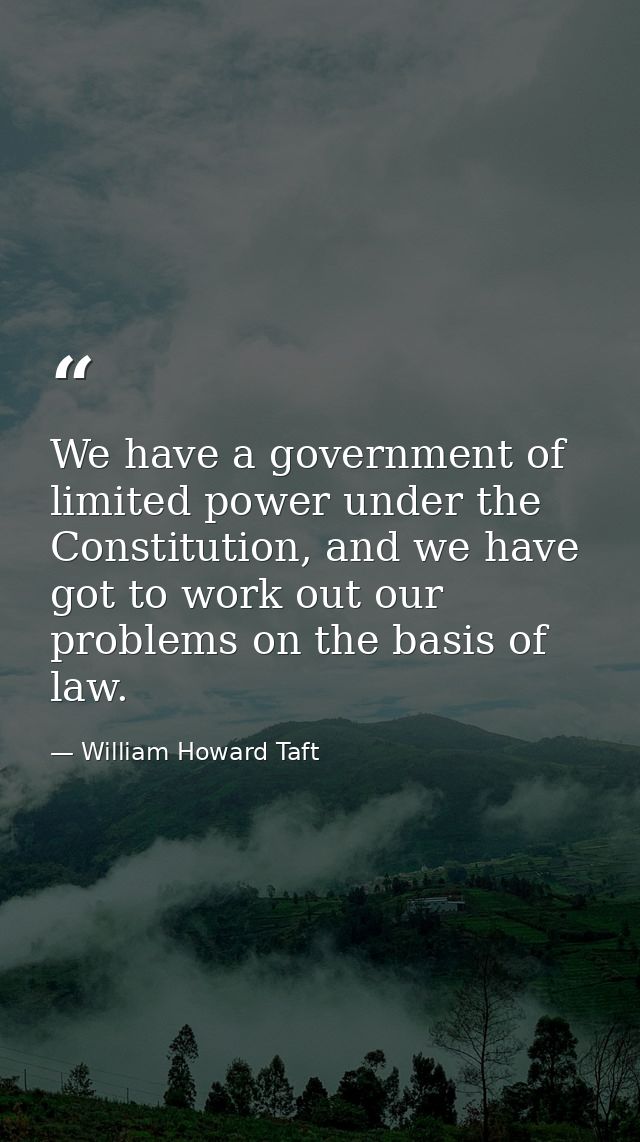 We have a government of limited power under the Constitution, and we have got to work out our problems on the basis of l — William Howard Taft