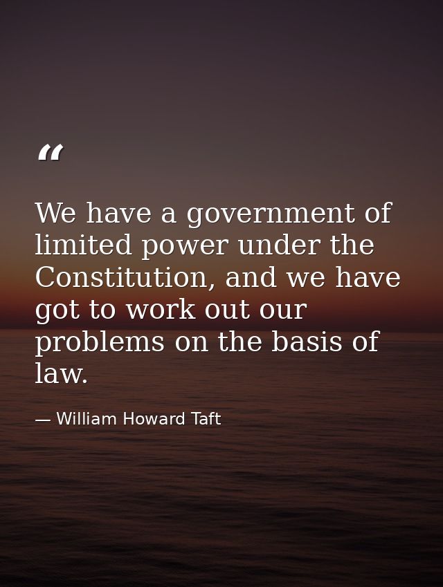 We have a government of limited power under the Constitution, and we have got to work out our problems on the basis of l — William Howard Taft