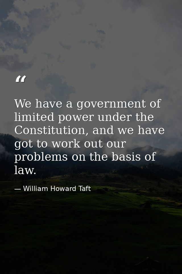 We have a government of limited power under the Constitution, and we have got to work out our problems on the basis of l — William Howard Taft
