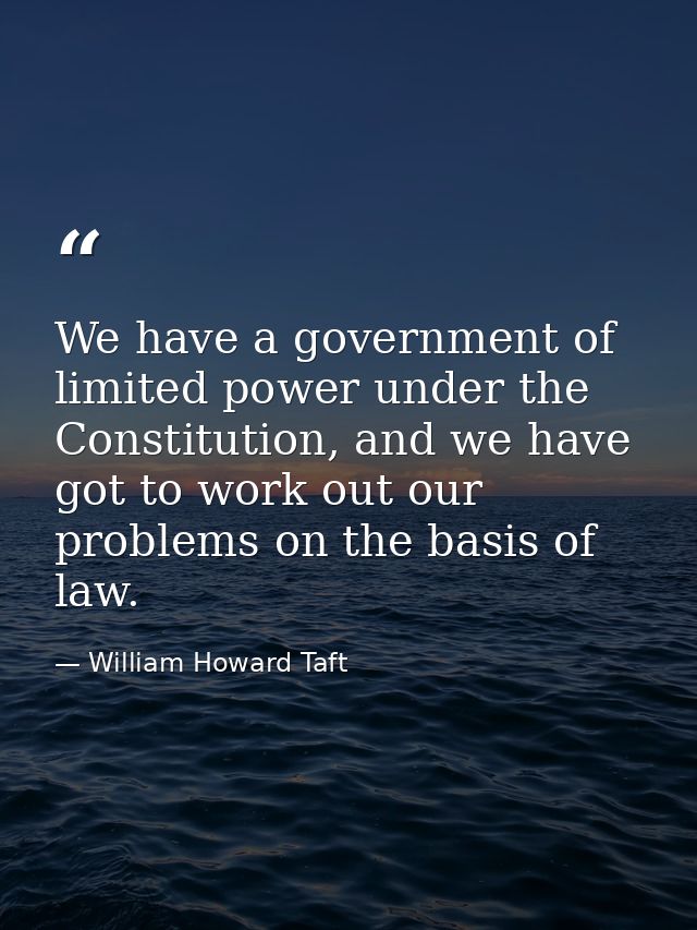 We have a government of limited power under the Constitution, and we have got to work out our problems on the basis of l — William Howard Taft