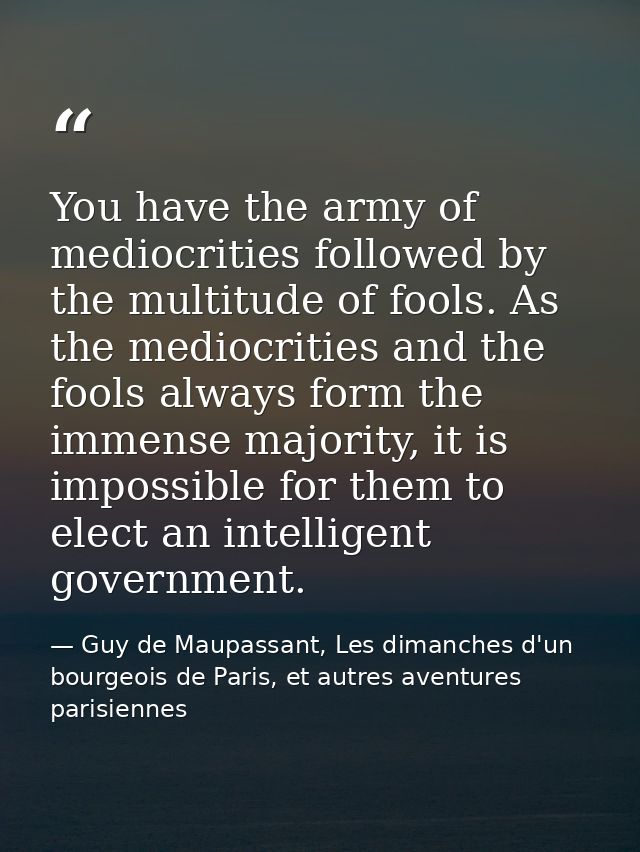 You have the army of mediocrities followed by the multitude of fools. As the mediocrities and the fools always form the  — Guy de Maupassant, Les dimanches d'un bourgeois de Paris, et autres aventures parisiennes