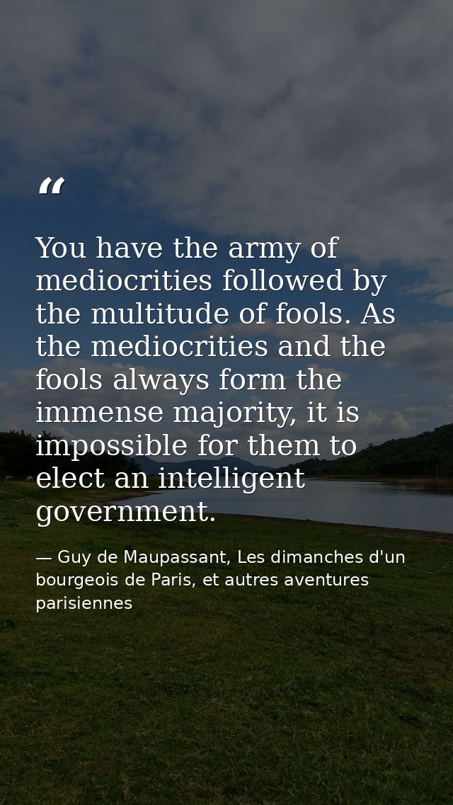 You have the army of mediocrities followed by the multitude of fools. As the mediocrities and the fools always form the  — Guy de Maupassant, Les dimanches d'un bourgeois de Paris, et autres aventures parisiennes