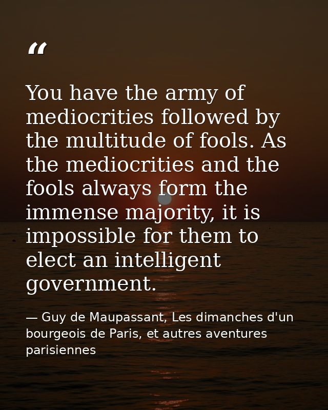 You have the army of mediocrities followed by the multitude of fools. As the mediocrities and the fools always form the  — Guy de Maupassant, Les dimanches d'un bourgeois de Paris, et autres aventures parisiennes