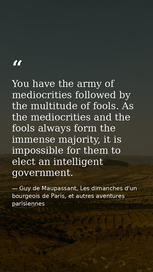 You have the army of mediocrities followed by the multitude of fools. As the mediocrities and the fools always form the  — Guy de Maupassant, Les dimanches d'un bourgeois de Paris, et autres aventures parisiennes