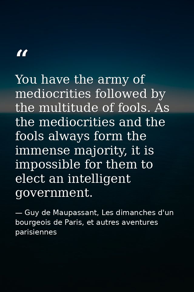 You have the army of mediocrities followed by the multitude of fools. As the mediocrities and the fools always form the  — Guy de Maupassant, Les dimanches d'un bourgeois de Paris, et autres aventures parisiennes