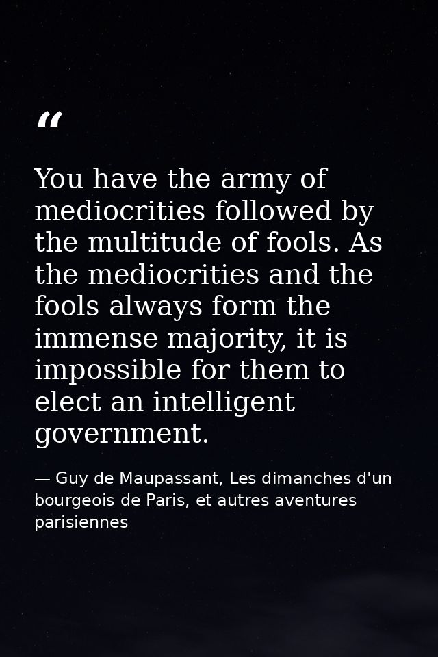 You have the army of mediocrities followed by the multitude of fools. As the mediocrities and the fools always form the  — Guy de Maupassant, Les dimanches d'un bourgeois de Paris, et autres aventures parisiennes
