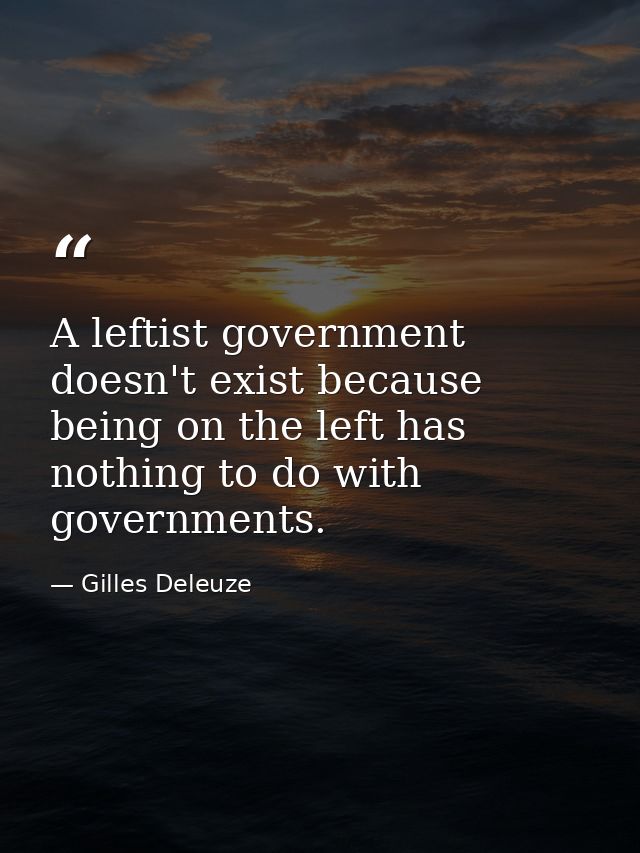 A leftist government doesn't exist because being on the left has nothing to do with governments. — Gilles Deleuze