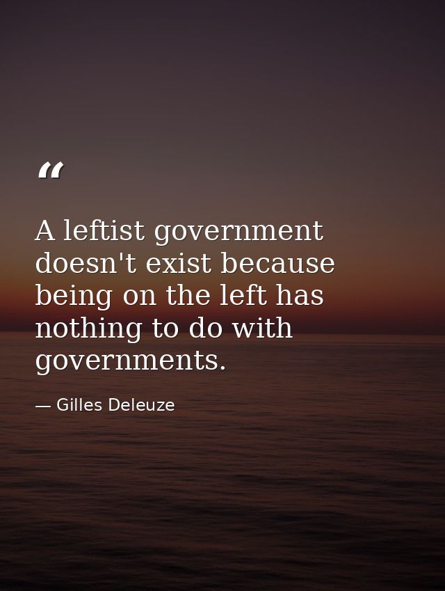 A leftist government doesn't exist because being on the left has nothing to do with governments. — Gilles Deleuze