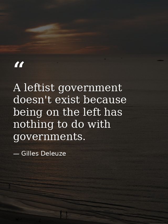 A leftist government doesn't exist because being on the left has nothing to do with governments. — Gilles Deleuze