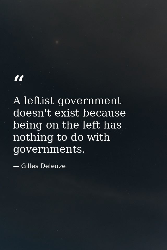 A leftist government doesn't exist because being on the left has nothing to do with governments. — Gilles Deleuze
