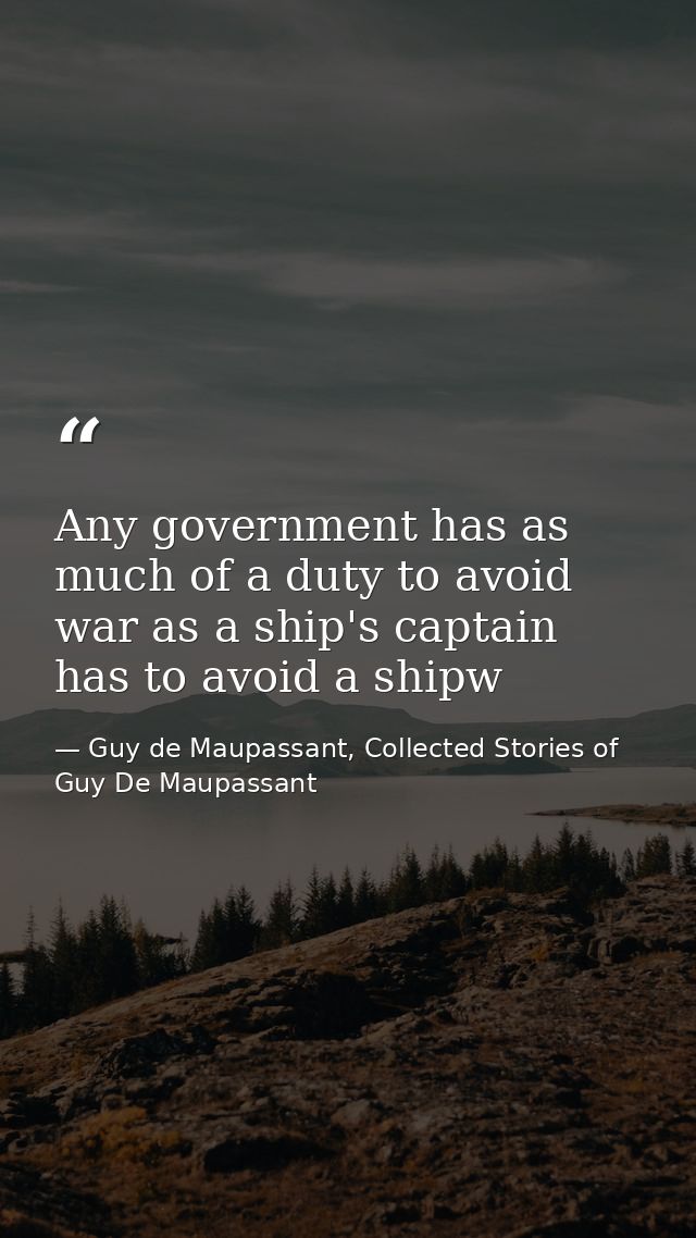 Any government has as much of a duty to avoid war as a ship's captain has to avoid a shipw — Guy de Maupassant, Collected Stories of Guy De Maupassant
