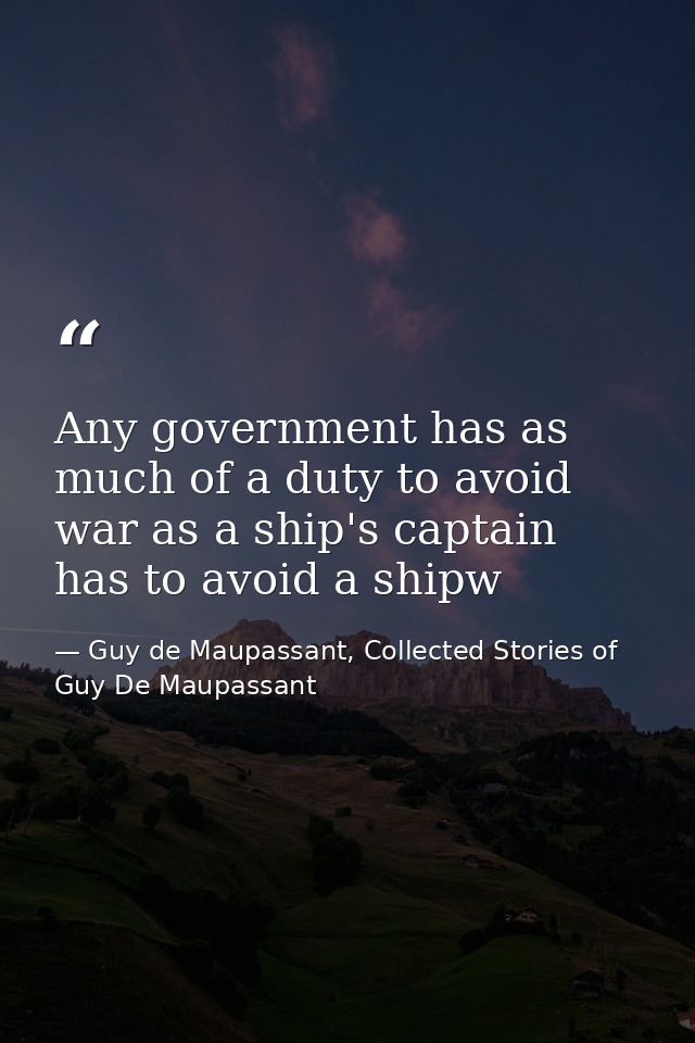 Any government has as much of a duty to avoid war as a ship's captain has to avoid a shipw — Guy de Maupassant, Collected Stories of Guy De Maupassant