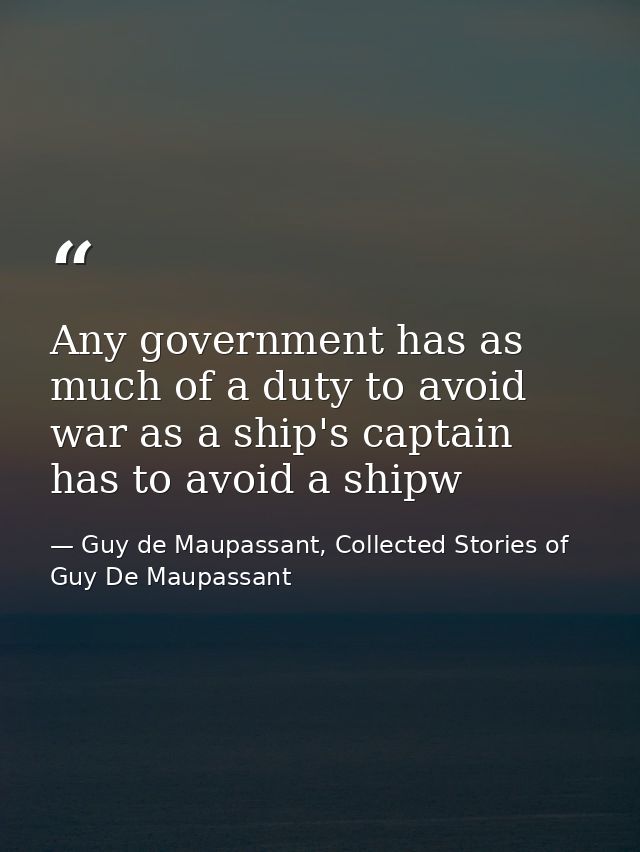 Any government has as much of a duty to avoid war as a ship's captain has to avoid a shipw — Guy de Maupassant, Collected Stories of Guy De Maupassant