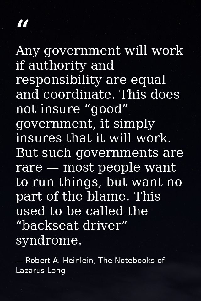Any government will work if authority and responsibility are equal and coordinate. This does not insure “good” governmen — Robert A. Heinlein, The Notebooks of Lazarus Long