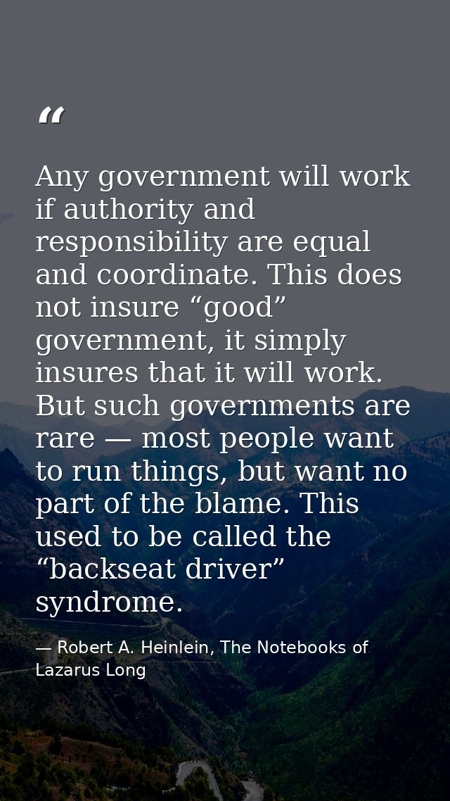 Any government will work if authority and responsibility are equal and coordinate. This does not insure “good” governmen — Robert A. Heinlein, The Notebooks of Lazarus Long