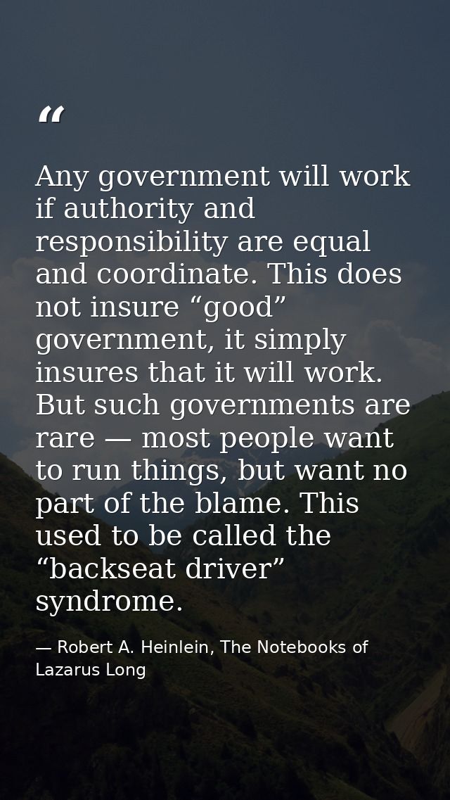 Any government will work if authority and responsibility are equal and coordinate. This does not insure “good” governmen — Robert A. Heinlein, The Notebooks of Lazarus Long