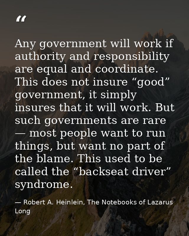 Any government will work if authority and responsibility are equal and coordinate. This does not insure “good” governmen — Robert A. Heinlein, The Notebooks of Lazarus Long