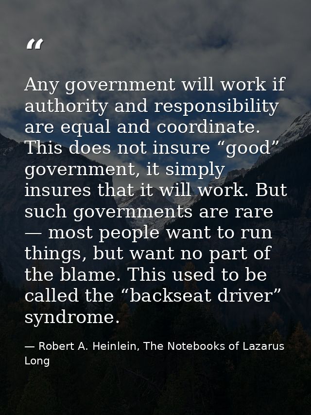 Any government will work if authority and responsibility are equal and coordinate. This does not insure “good” governmen — Robert A. Heinlein, The Notebooks of Lazarus Long