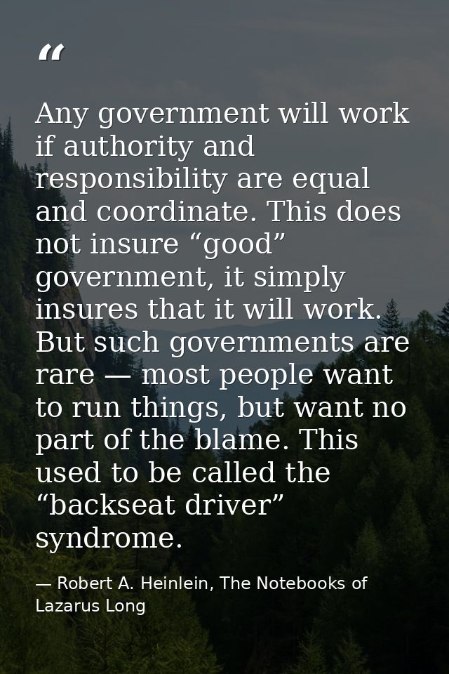 Any government will work if authority and responsibility are equal and coordinate. This does not insure “good” governmen — Robert A. Heinlein, The Notebooks of Lazarus Long