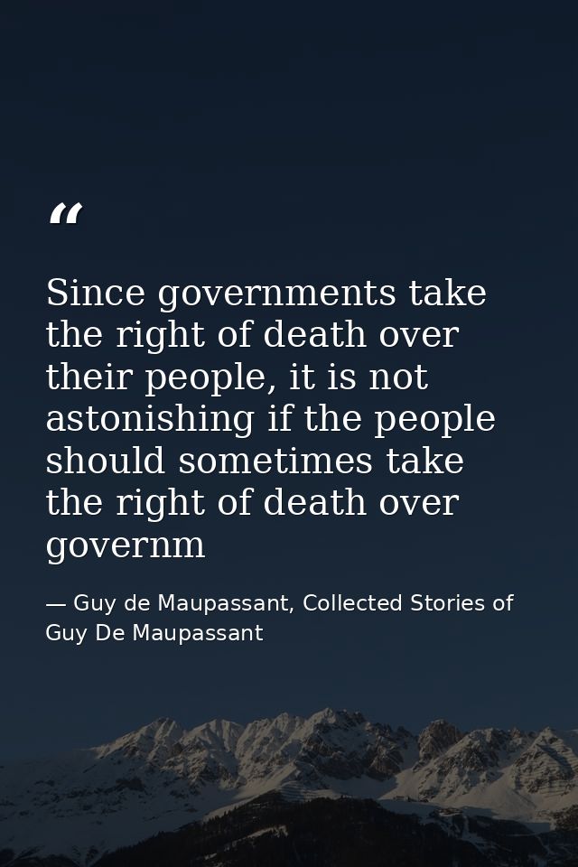 Since governments take the right of death over their people, it is not astonishing if the people should sometimes take t — Guy de Maupassant, Collected Stories of Guy De Maupassant
