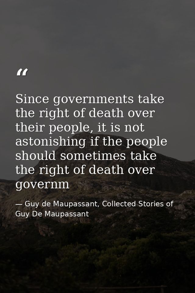 Since governments take the right of death over their people, it is not astonishing if the people should sometimes take t — Guy de Maupassant, Collected Stories of Guy De Maupassant