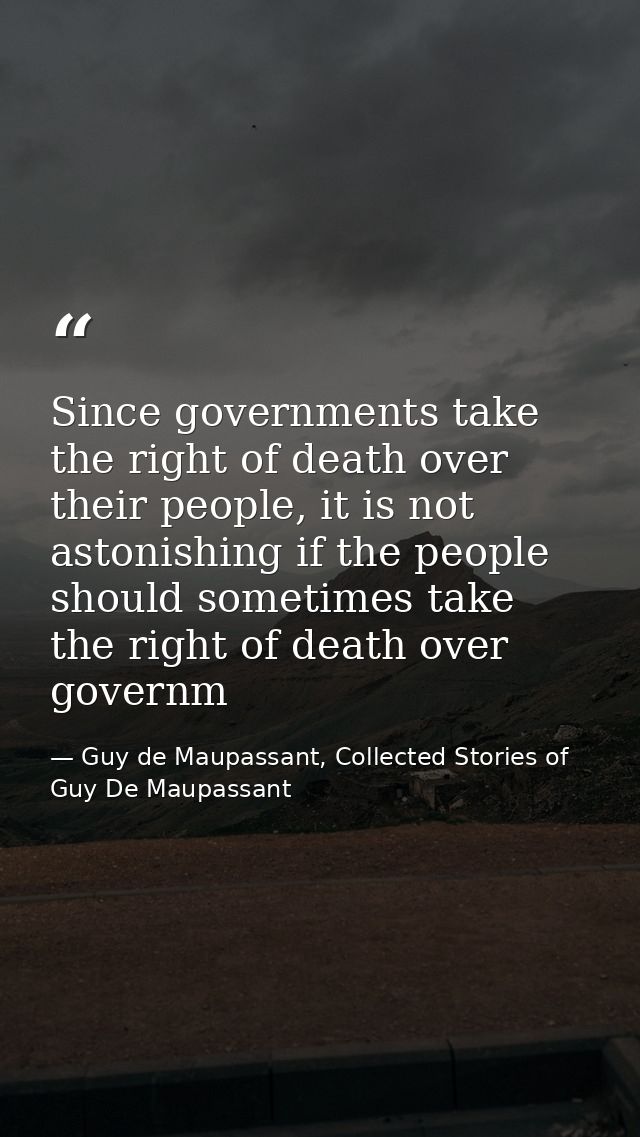Since governments take the right of death over their people, it is not astonishing if the people should sometimes take t — Guy de Maupassant, Collected Stories of Guy De Maupassant