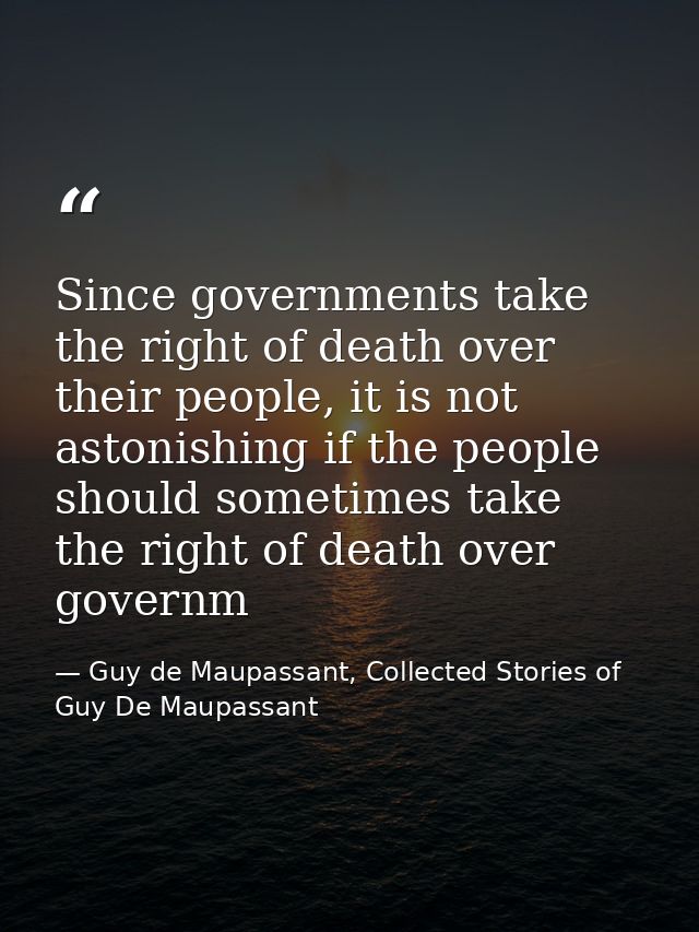 Since governments take the right of death over their people, it is not astonishing if the people should sometimes take t — Guy de Maupassant, Collected Stories of Guy De Maupassant