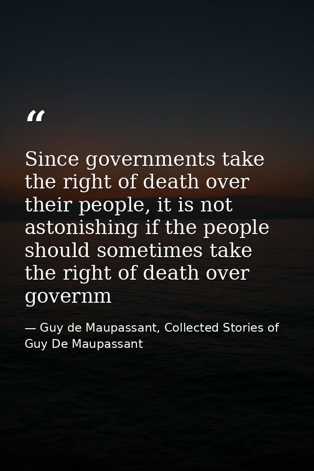 Since governments take the right of death over their people, it is not astonishing if the people should sometimes take t — Guy de Maupassant, Collected Stories of Guy De Maupassant