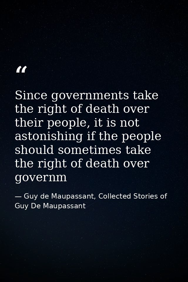 Since governments take the right of death over their people, it is not astonishing if the people should sometimes take t — Guy de Maupassant, Collected Stories of Guy De Maupassant