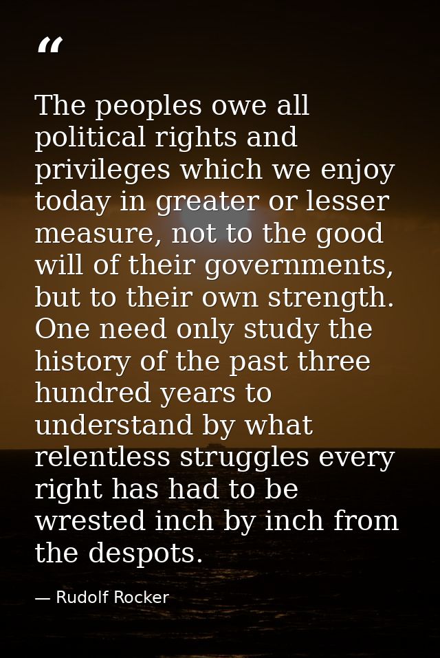 The peoples owe all political rights and privileges which we enjoy today in greater or lesser measure, not to the good w — Rudolf Rocker