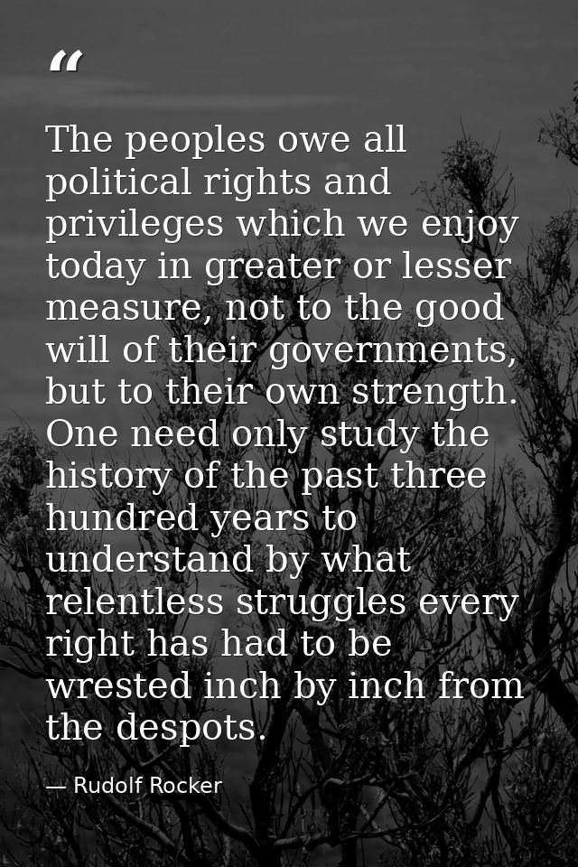 The peoples owe all political rights and privileges which we enjoy today in greater or lesser measure, not to the good w — Rudolf Rocker