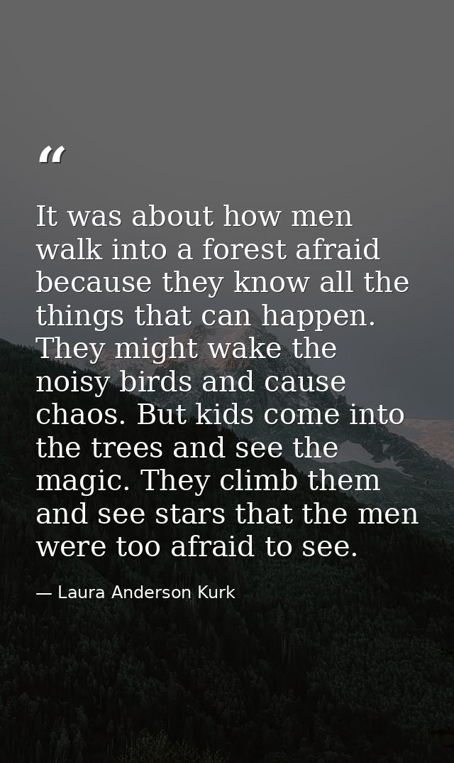 It was about how men walk into a forest afraid because they know all the things that can happen. They might wake the noi — Laura Anderson Kurk