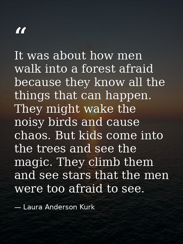 It was about how men walk into a forest afraid because they know all the things that can happen. They might wake the noi — Laura Anderson Kurk