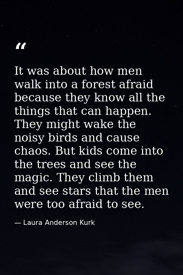 It was about how men walk into a forest afraid because they know all the things that can happen. They might wake the noi — Laura Anderson Kurk