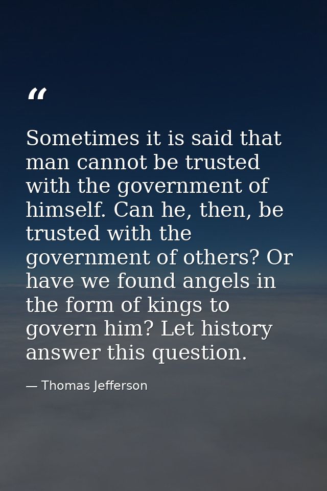 Sometimes it is said that man cannot be trusted with the government of himself. Can he, then, be trusted with the govern — Thomas Jefferson